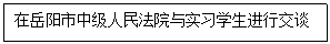 文本框: 在岳阳市中级人民法院与实习学生进行交谈